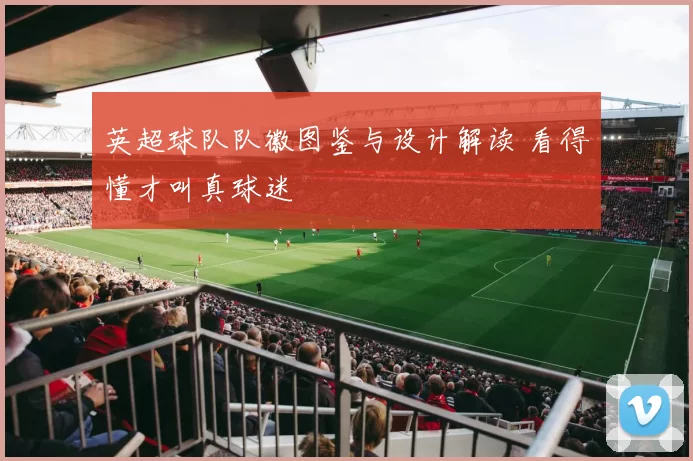 英超球队队徽图鉴与设计解读 看得懂才叫真球迷