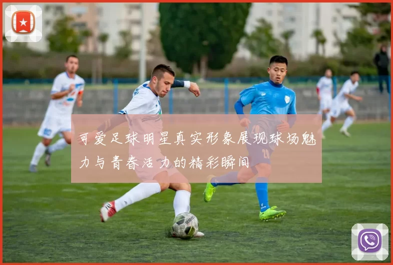 可爱足球明星真实形象展现球场魅力与青春活力的精彩瞬间