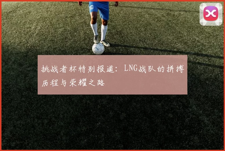 挑战者杯特别报道：LNG战队的拼搏历程与荣耀之路