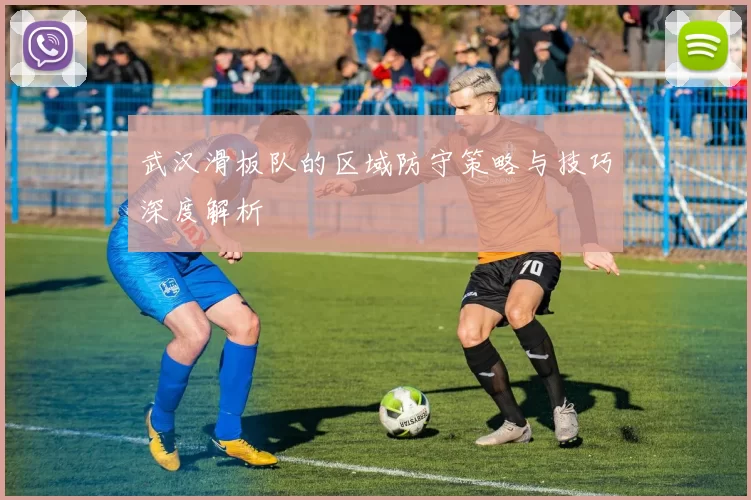 武汉滑板队的区域防守策略与技巧深度解析