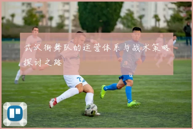 武汉街舞队的运营体系与战术策略探讨之路