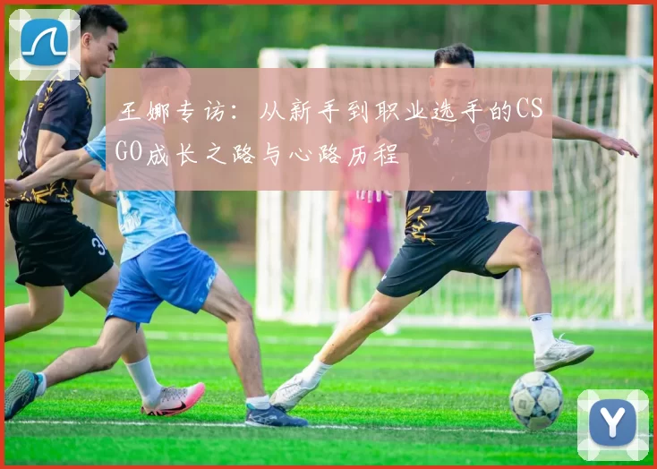王娜专访：从新手到职业选手的CSGO成长之路与心路历程