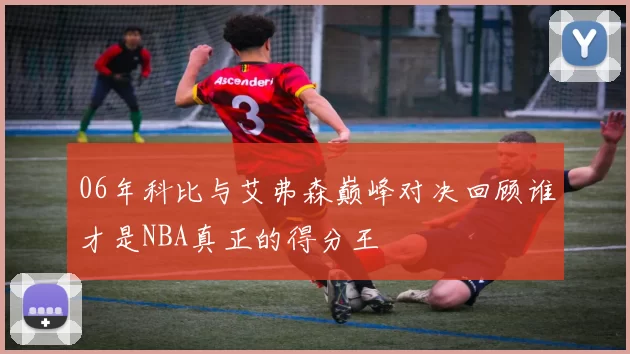 06年科比与艾弗森巅峰对决回顾谁才是NBA真正的得分王
