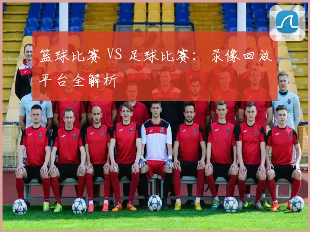 篮球比赛 VS 足球比赛：录像回放平台全解析