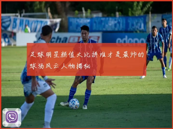 足球明星颜值大比拼谁才是最帅的球场风云人物揭秘