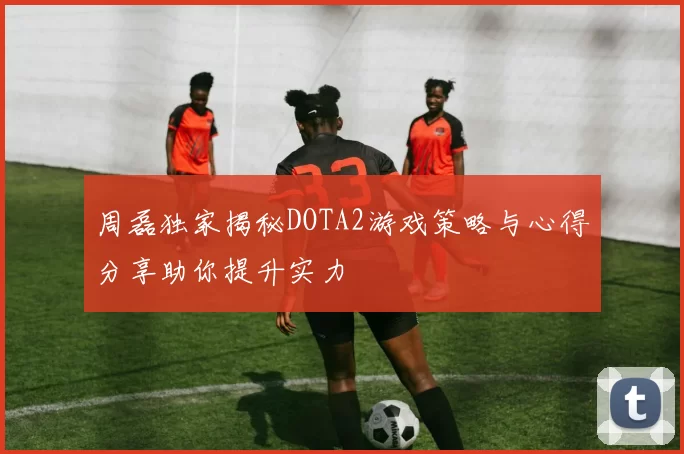 周磊独家揭秘DOTA2游戏策略与心得分享助你提升实力