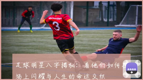 足球明星八字揭秘：看他们如何在场上闪耀与人生的命运交织