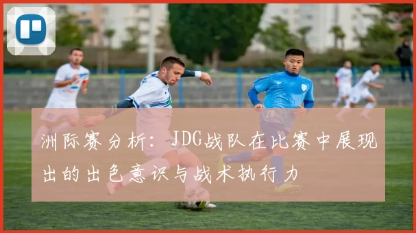 洲际赛分析：JDG战队在比赛中展现出的出色意识与战术执行力