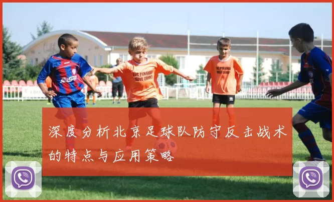 深度分析北京足球队防守反击战术的特点与应用策略
