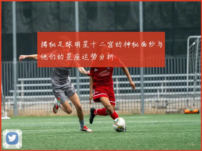 揭秘足球明星十二宫的神秘面纱与他们的星座运势分析