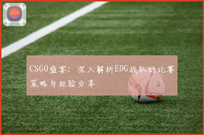 CSGO盛宴：深入解析EDG战队的比赛策略与经验分享