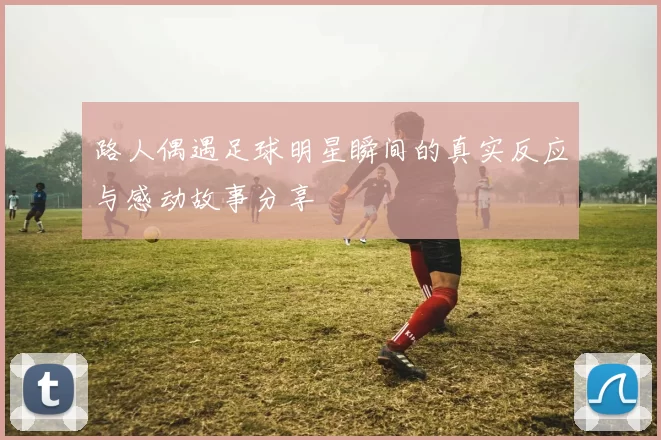 路人偶遇足球明星瞬间的真实反应与感动故事分享