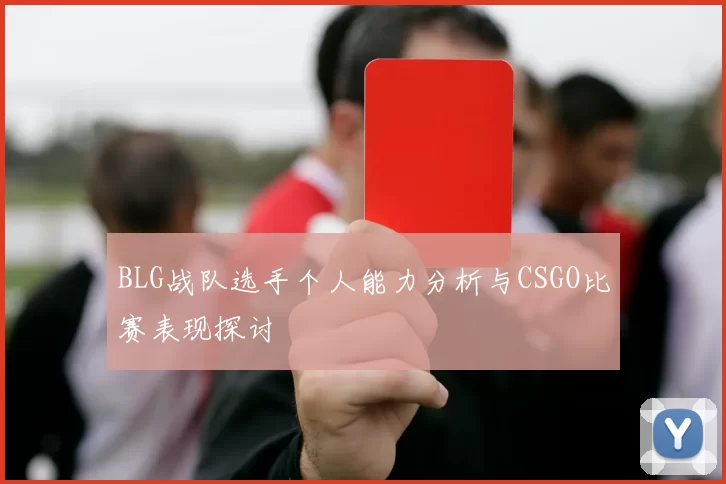 BLG战队选手个人能力分析与CSGO比赛表现探讨