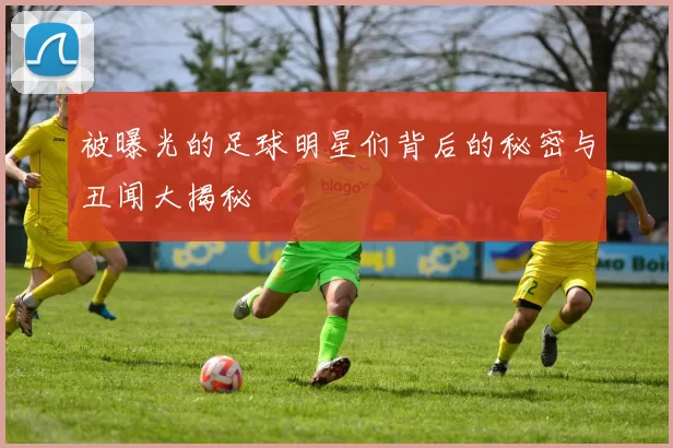 被曝光的足球明星们背后的秘密与丑闻大揭秘