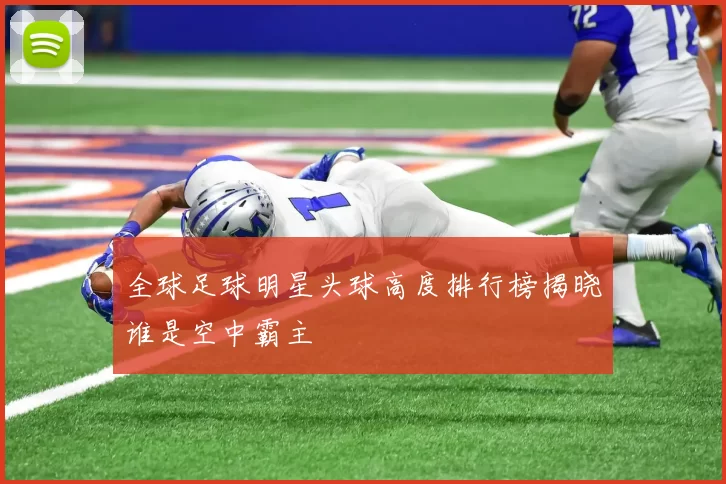 全球足球明星头球高度排行榜揭晓谁是空中霸主