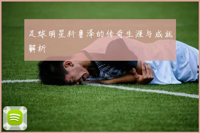 足球明星科鲁泽的传奇生涯与成就解析