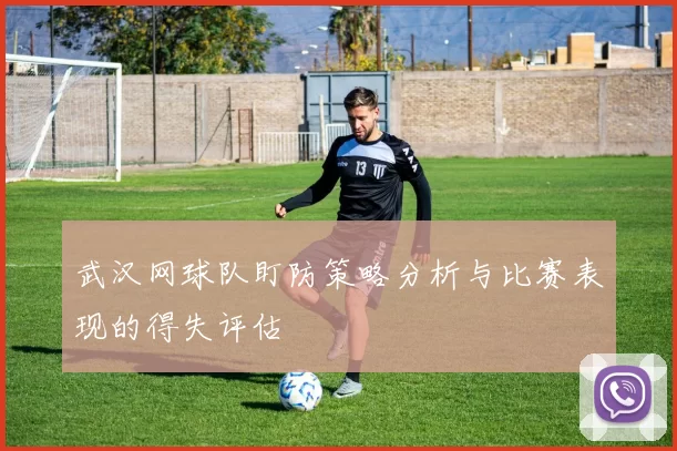 武汉网球队盯防策略分析与比赛表现的得失评估