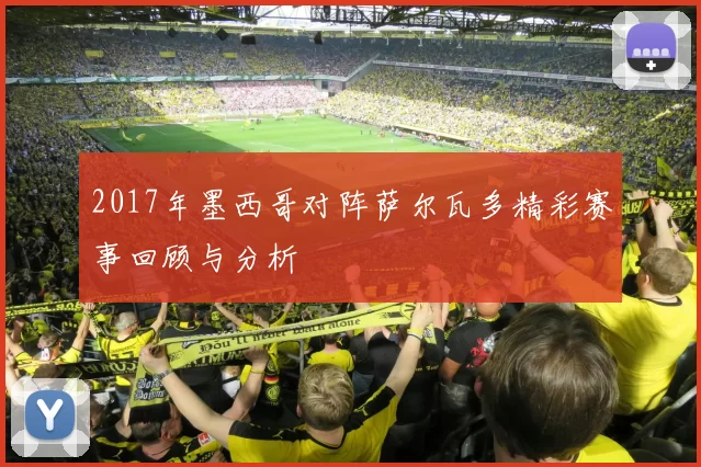 2017年墨西哥对阵萨尔瓦多精彩赛事回顾与分析