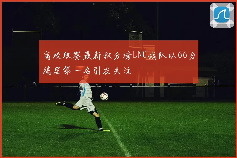 高校联赛最新积分榜LNG战队以66分稳居第一名引发关注