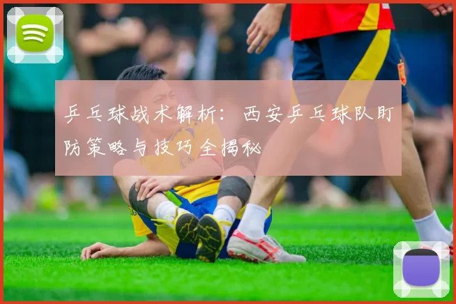 乒乓球战术解析：西安乒乓球队盯防策略与技巧全揭秘
