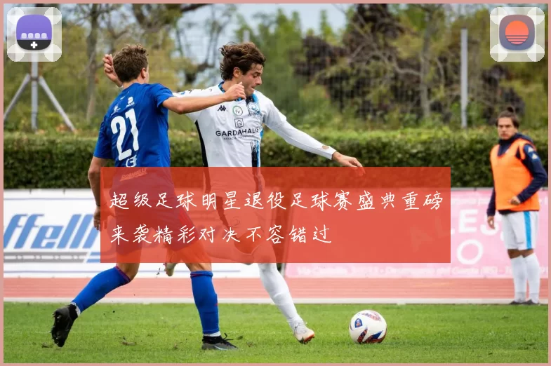 超级足球明星退役足球赛盛典重磅来袭精彩对决不容错过
