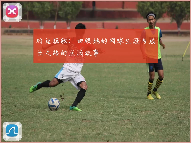 对话杨敏：回顾她的网球生涯与成长之路的点滴故事