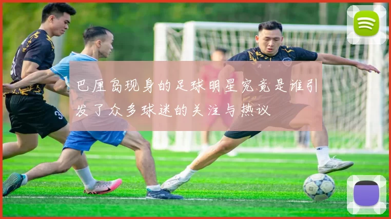 巴厘岛现身的足球明星究竟是谁引发了众多球迷的关注与热议
