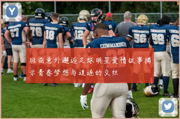 班花意外邂逅足球明星爱情故事揭示青春梦想与追逐的交织