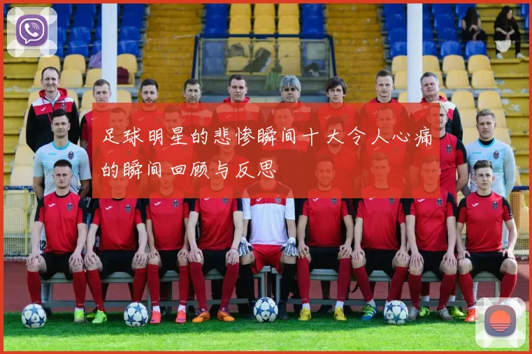足球明星的悲惨瞬间十大令人心痛的瞬间回顾与反思
