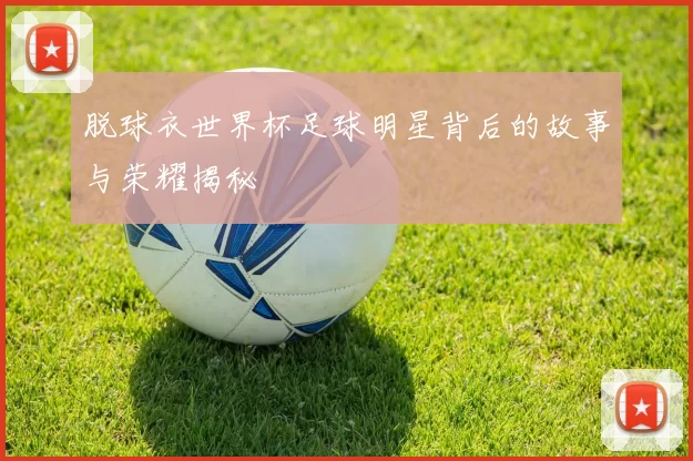 脱球衣世界杯足球明星背后的故事与荣耀揭秘