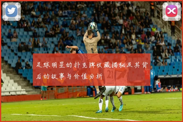 足球明星的扑克牌收藏揭秘及其背后的故事与价值分析