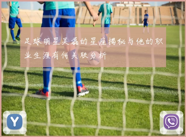 足球明星吴磊的星座揭秘与他的职业生涯有何关联分析