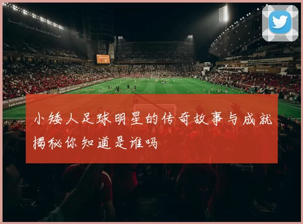 小矮人足球明星的传奇故事与成就揭秘你知道是谁吗