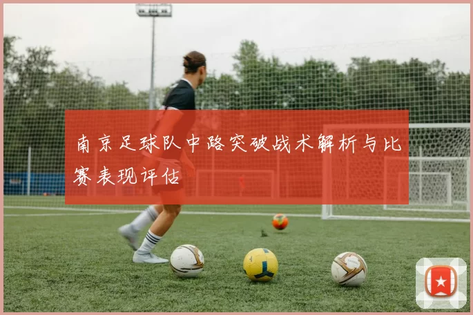 南京足球队中路突破战术解析与比赛表现评估